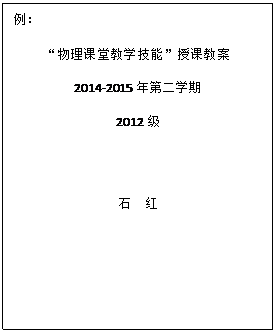 文本框: 例：

“物理课堂教学技能”授课教案

2014-2015年第二学期

2012级



石  红


         
